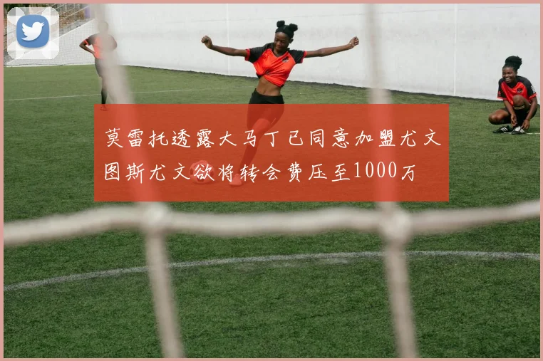 莫雷托透露大马丁已同意加盟尤文图斯尤文欲将转会费压至1000万