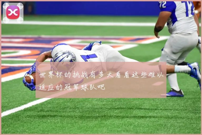 世界杯的挑战有多大看看这些难以适应的冠军球队吧