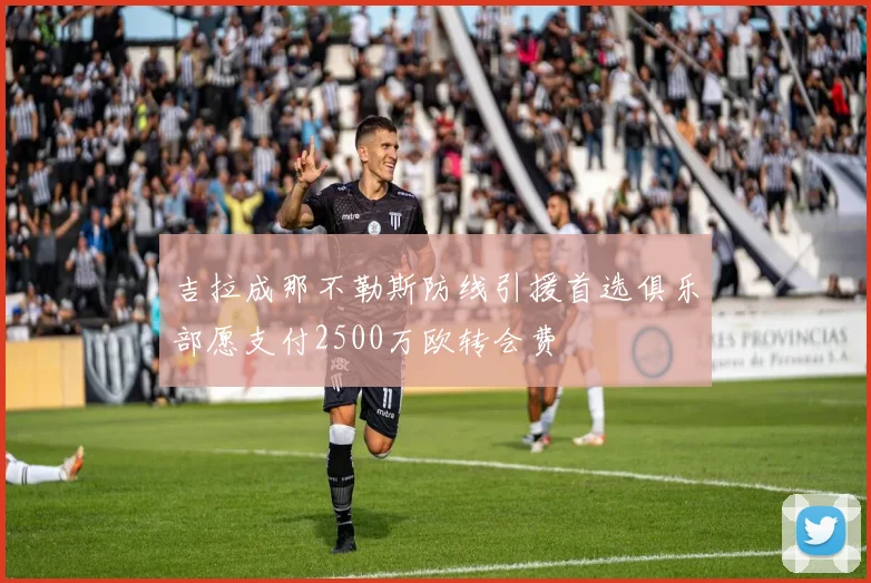 吉拉成那不勒斯防线引援首选俱乐部愿支付2500万欧转会费