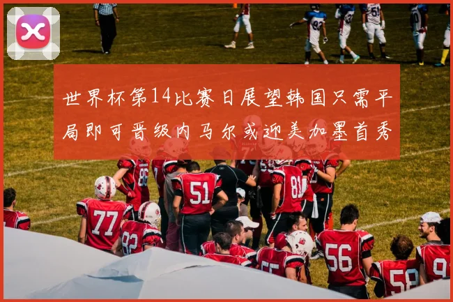 世界杯第14比赛日展望韩国只需平局即可晋级内马尔或迎美加墨首秀