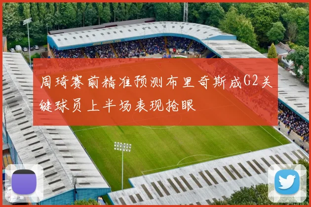 周琦赛前精准预测布里奇斯成G2关键球员上半场表现抢眼