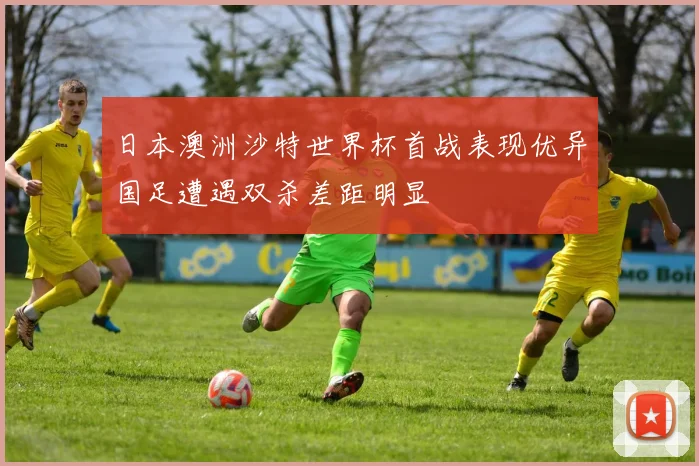 日本澳洲沙特世界杯首战表现优异国足遭遇双杀差距明显