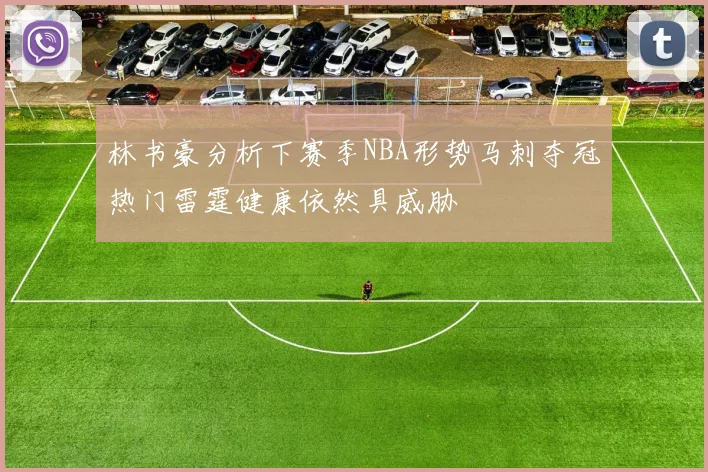 林书豪分析下赛季NBA形势马刺夺冠热门雷霆健康依然具威胁