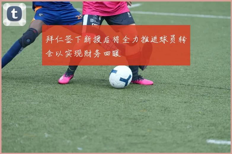 拜仁签下新援后将全力推进球员转会以实现财务回暖