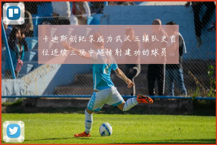 卡迪斯创纪录成为武汉三镇队史首位连续三场中超传射建功的球员