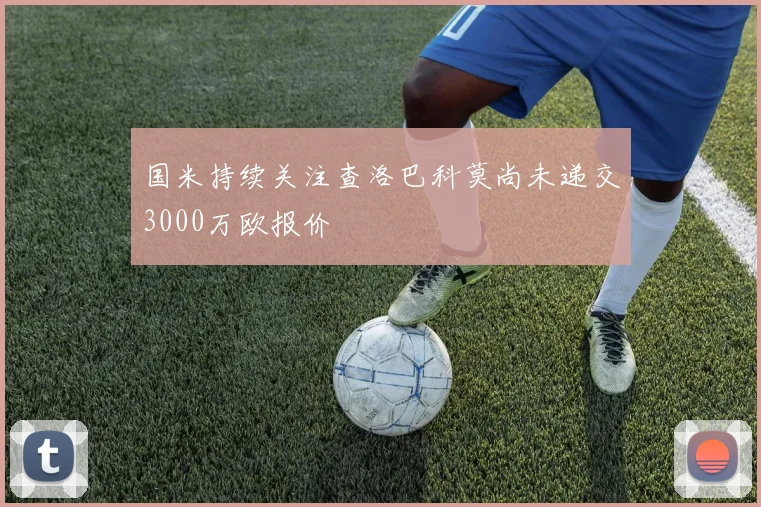 国米持续关注查洛巴科莫尚未递交3000万欧报价