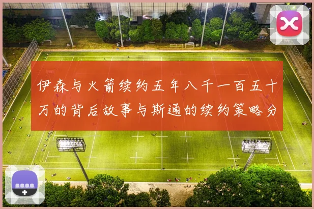 伊森与火箭续约五年八千一百五十万的背后故事与斯通的续约策略分析
