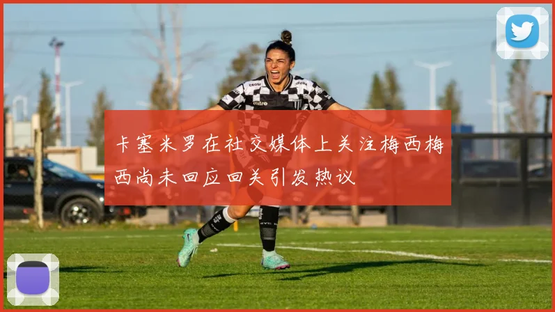 卡塞米罗在社交媒体上关注梅西梅西尚未回应回关引发热议