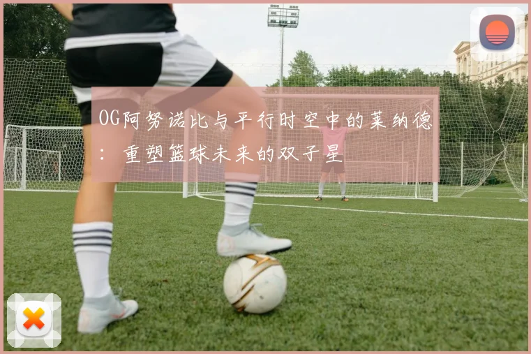 OG阿努诺比与平行时空中的莱纳德：重塑篮球未来的双子星