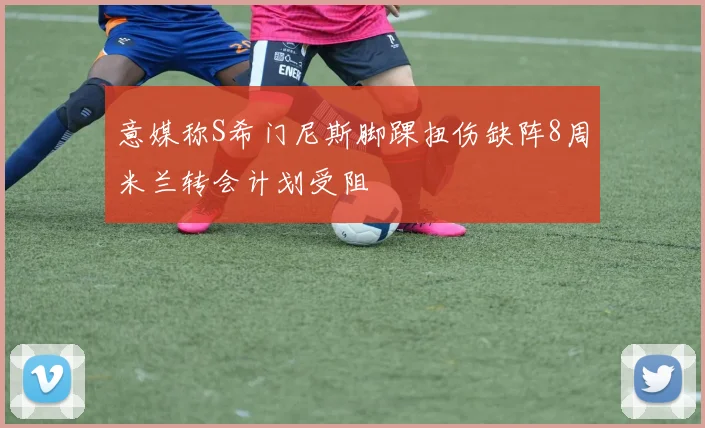 意媒称S希门尼斯脚踝扭伤缺阵8周米兰转会计划受阻