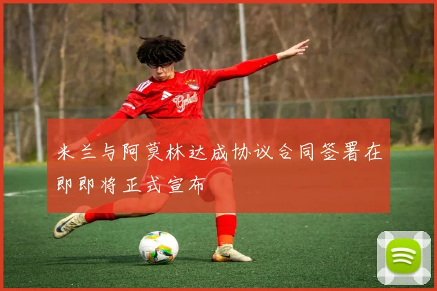 米兰与阿莫林达成协议合同签署在即即将正式宣布