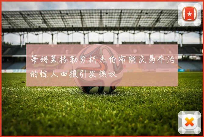 蒂姆莱格勒分析杰伦布朗交易乔治的惊人回报引发热议